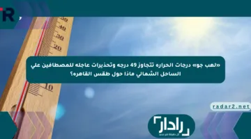 «لهب جو» درجات الحرارة تتجاوز 49 درجة وتحذيرات عاجلة للمصطافين على الساحل الشمالي ماذا حول طقس القاهرة؟